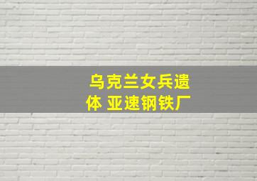 乌克兰女兵遗体 亚速钢铁厂